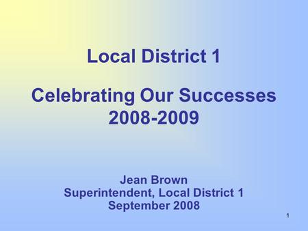 1 Jean Brown Superintendent, Local District 1 September 2008 Local District 1 Celebrating Our Successes 2008-2009.