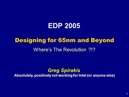 1 Designing for 65nm and Beyond Where’s The Revolution ?!? Greg Spirakis Absolutely, positively not working for Intel (or anyone else) EDP 2005.