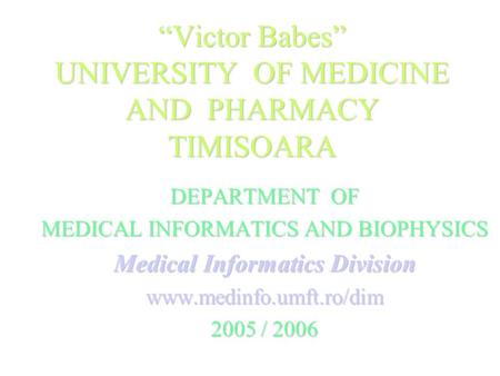 “Victor Babes” UNIVERSITY OF MEDICINE AND PHARMACY TIMISOARA DEPARTMENT OF MEDICAL INFORMATICS AND BIOPHYSICS Medical Informatics Division www.medinfo.umft.ro/dim.