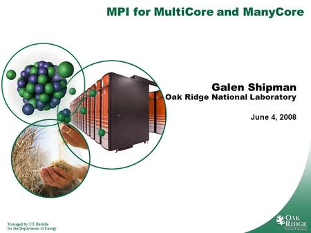 Managed by UT-Battelle for the Department of Energy MPI for MultiCore and ManyCore Galen Shipman Oak Ridge National Laboratory June 4, 2008.