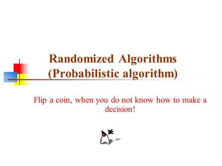 Randomized Algorithms (Probabilistic algorithm) Flip a coin, when you do not know how to make a decision!