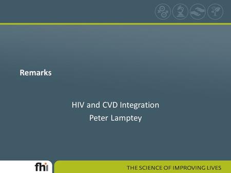 Remarks HIV and CVD Integration Peter Lamptey. Rationale for CVD/HIV Integration HIV and CVD synergies – HIV effects on CVD risk factors – HAART effects.