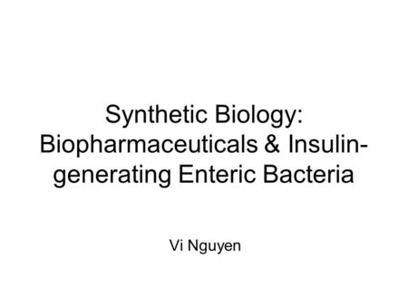 Synthetic Biology: Biopharmaceuticals & Insulin- generating Enteric Bacteria Vi Nguyen.