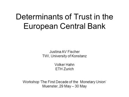 Determinants of Trust in the European Central Bank Justina AV Fischer TWI, University of Konstanz Volker Hahn ETH Zurich Workshop ‘The First Decade of.