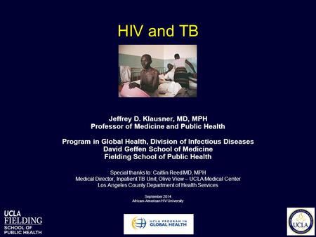 HIV and TB Jeffrey D. Klausner, MD, MPH Professor of Medicine and Public Health Program in Global Health, Division of Infectious Diseases David Geffen.