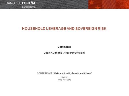 HOUSEHOLD LEVERAGE AND SOVEREIGN RISK Comments Juan F. Jimeno (Research Division) CONFERENCE: “Debt and Credit, Growth and Crises” Madrid 18-19 June 2012.