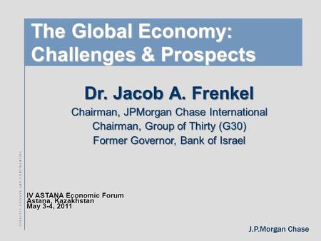 J.P.Morgan Chase IV ASTANA Economic Forum Astana, Kazakhstan May 3-4, 2011 S T R I C T L Y P R I V A T E A N D C O N F I D E N T I A L The Global Economy: