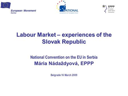 Labour Market – experiences of the Slovak Republic National Convention on the EU in Serbia Mária Nádaždyová, EPPP Belgrade 16 March 2009.