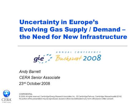 Uncertainty in Europe’s Evolving Gas Supply / Demand – the Need for New Infrastructure Andy Barrett CERA Senior Associate 23 rd October 2008 CONFIDENTIAL.