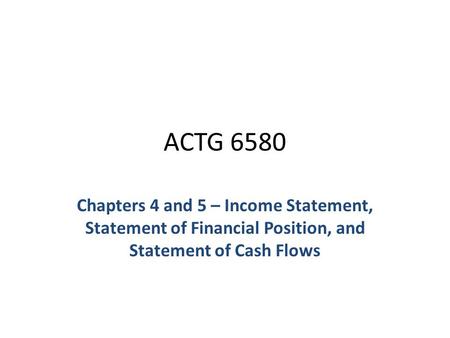 ACTG 6580 Chapters 4 and 5 – Income Statement, Statement of Financial Position, and Statement of Cash Flows.