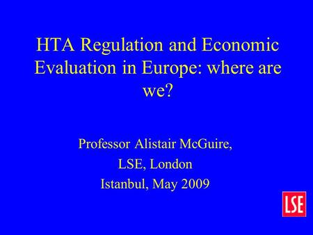 HTA Regulation and Economic Evaluation in Europe: where are we? Professor Alistair McGuire, LSE, London Istanbul, May 2009.