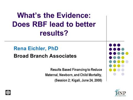 What’s the Evidence: Does RBF lead to better results? Rena Eichler, PhD Broad Branch Associates Results Based Financing to Reduce Maternal, Newborn, and.