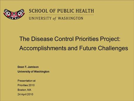 The Disease Control Priorities Project: Accomplishments and Future Challenges Dean T. Jamison University of Washington Presentation at Priorities 2010.