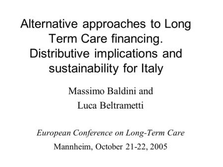 Alternative approaches to Long Term Care financing. Distributive implications and sustainability for Italy Massimo Baldini and Luca Beltrametti European.