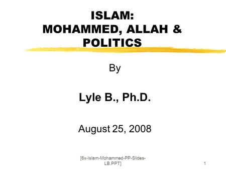 [6x-Islam-Mohammed-PP-Slides- LB.PPT]1 ISLAM: MOHAMMED, ALLAH & POLITICS By Lyle B., Ph.D. August 25, 2008.