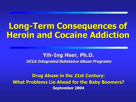 Long-Term Consequences of Heroin and Cocaine Addiction Yih-Ing Hser, Ph.D. UCLA Integrated Substance Abuse Programs Drug Abuse in the 21st Century: What.