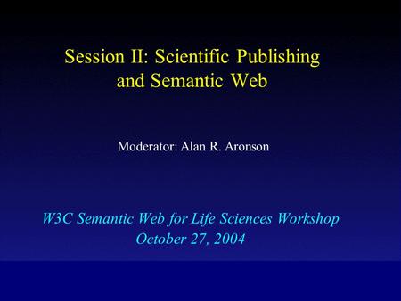 Session II: Scientific Publishing and Semantic Web W3C Semantic Web for Life Sciences Workshop October 27, 2004 Moderator: Alan R. Aronson.