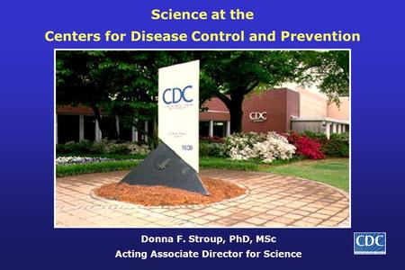 Science at the Centers for Disease Control and Prevention Donna F. Stroup, PhD, MSc Acting Associate Director for Science.