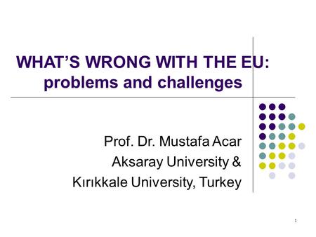 WHAT’S WRONG WITH THE EU: problems and challenges Prof. Dr. Mustafa Acar Aksaray University & Kırıkkale University, Turkey 1.