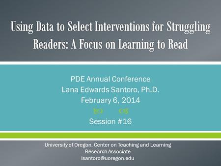  PDE Annual Conference Lana Edwards Santoro, Ph.D. February 6, 2014 Session #16 University of Oregon, Center on Teaching and Learning Research Associate.