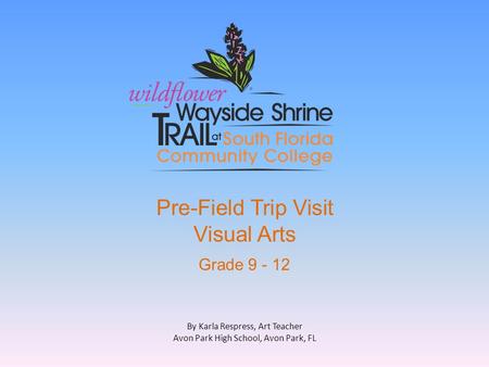 Pre-Field Trip Visit Visual Arts Grade 9 - 12 By Karla Respress, Art Teacher Avon Park High School, Avon Park, FL.