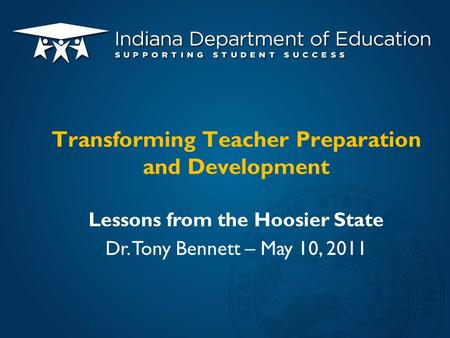 Lessons from the Hoosier State Dr. Tony Bennett – May 10, 2011 Transforming Teacher Preparation and Development.