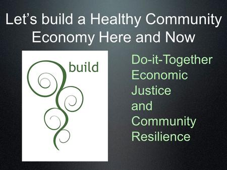 Let’s build a Healthy Community Economy Here and Now Do-it-Together Economic Justice and Community Resilience.