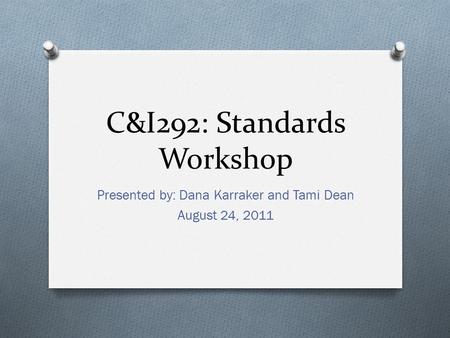 C&I292: Standards Workshop Presented by: Dana Karraker and Tami Dean August 24, 2011.