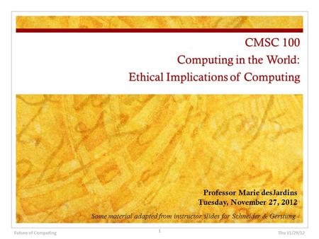 CMSC 100 Computing in the World: Ethical Implications of Computing Professor Marie desJardins Tuesday, November 27, 2012 Thu 11/29/12 1 Future of Computing.