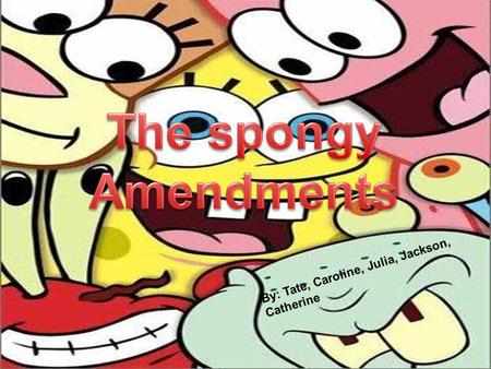 The spongy Amendments By: Tate, Caroline, Julia, Jackson, Catherine.