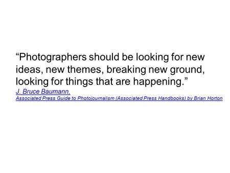 “Photographers should be looking for new ideas, new themes, breaking new ground, looking for things that are happening.” J. Bruce Baumann, Associated Press.