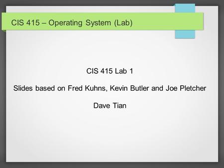 CIS 415 – Operating System (Lab) CIS 415 Lab 1 Slides based on Fred Kuhns, Kevin Butler and Joe Pletcher Dave Tian.