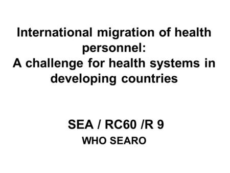 International migration of health personnel: A challenge for health systems in developing countries SEA / RC60 /R 9 WHO SEARO.