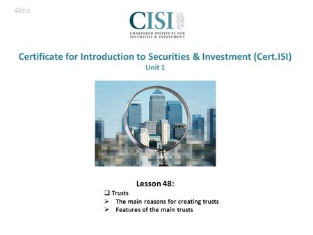 Certificate for Introduction to Securities & Investment (Cert.ISI) Unit 1 Lesson 48:  Trusts  The main reasons for creating trusts  Features of the.