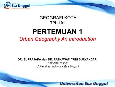 GEOGRAFI KOTA TPL-101 DR. SUPRAJAKA dan DR. RATNAWATI YUNI SURYANDARI Fakultas Teknik Universitas Indonusa Esa Unggul PERTEMUAN 1 Urban Geography An Introduction.