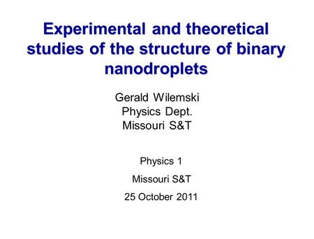 Experimental and theoretical studies of the structure of binary nanodroplets Gerald Wilemski Physics Dept. Missouri S&T Physics 1 Missouri S&T 25 October.