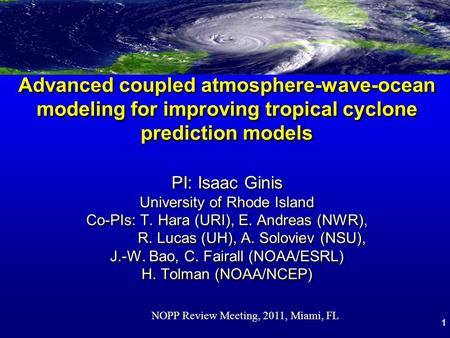 1 Advanced coupled atmosphere-wave-ocean modeling for improving tropical cyclone prediction models PI: Isaac Ginis University of Rhode Island Co-PIs: T.