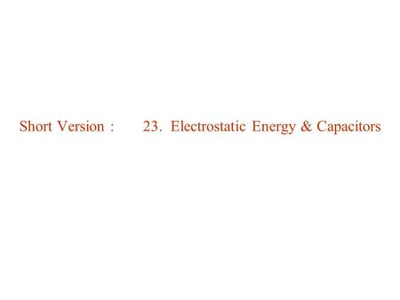 Short Version : 23. Electrostatic Energy & Capacitors.