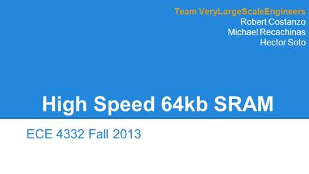 High Speed 64kb SRAM ECE 4332 Fall 2013 Team VeryLargeScaleEngineers Robert Costanzo Michael Recachinas Hector Soto.