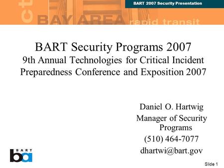 BART 2007 Security Presentation Slide 1 BART Security Programs 2007 9th Annual Technologies for Critical Incident Preparedness Conference and Exposition.