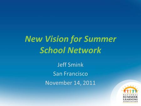 New Vision for Summer School Network Jeff Smink San Francisco November 14, 2011.