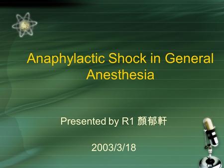 Anaphylactic Shock in General Anesthesia Presented by R1 顏郁軒 2003/3/18.