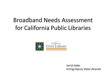 Broadband Needs Assessment for California Public Libraries Jarrid Keller Acting Deputy State Librarian.