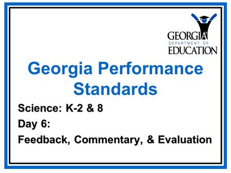 Georgia Performance Standards Science: K-2 & 8 Day 6: Feedback, Commentary, & Evaluation.