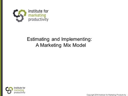 Estimating and Implementing: A Marketing Mix Model Copyright 2014 Institute for Marketing Productivity - All rights reserved.