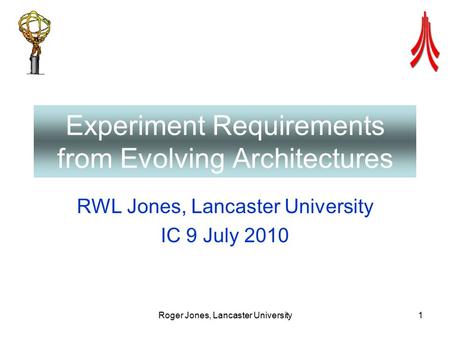 Roger Jones, Lancaster University1 Experiment Requirements from Evolving Architectures RWL Jones, Lancaster University IC 9 July 2010.