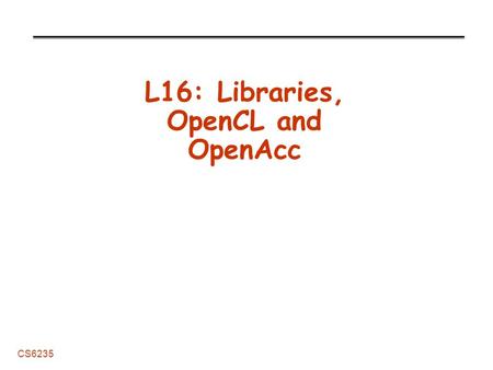 CS6235 L16: Libraries, OpenCL and OpenAcc. L16: Libraries, OpenACC, OpenCL CS6235 Administrative Remaining Lectures -Monday, April 15: CUDA 5 Features.