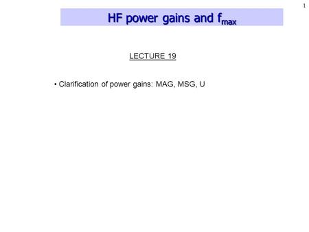 1 HF power gains and f max LECTURE 19 Clarification of power gains: MAG, MSG, U.