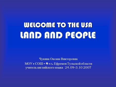 WELCOME TO THE USA WELCOME TO THE USA LAND AND PEOPLE Чукина Оксана Викторовна МОУ « СОШ – 9 « г. Ефремов Тульской области учитель английского языка 24.09-3.10.