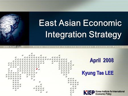 East Asian Economic Integration Strategy East Asian Economic Integration Strategy April 2008 Kyung Tae LEE.